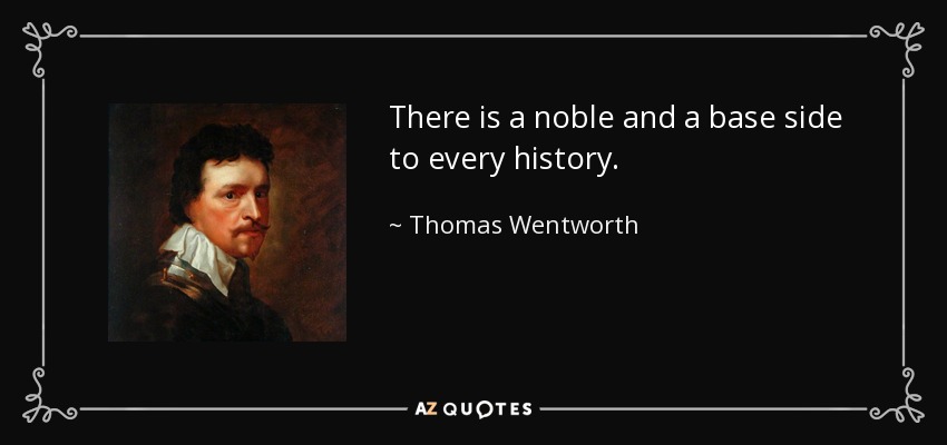 There is a noble and a base side to every history. - Thomas Wentworth, 1st Earl of Strafford