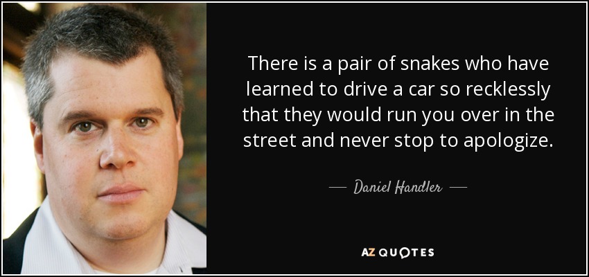 There is a pair of snakes who have learned to drive a car so recklessly that they would run you over in the street and never stop to apologize. - Daniel Handler