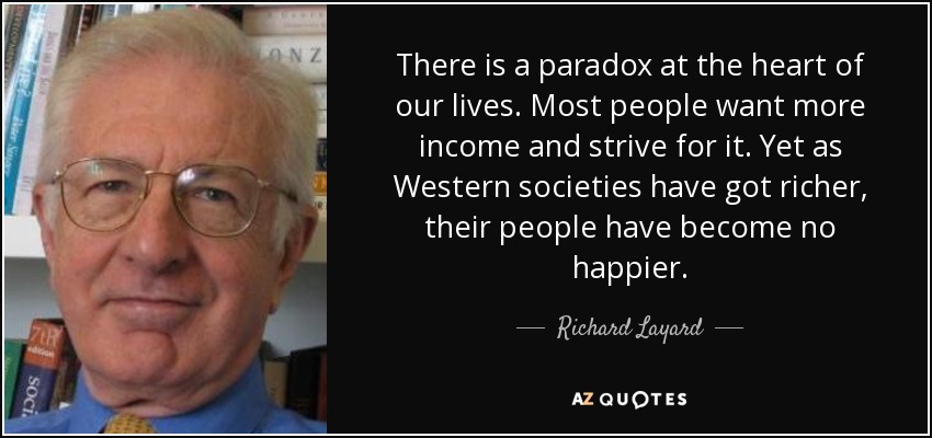 There is a paradox at the heart of our lives. Most people want more income and strive for it. Yet as Western societies have got richer, their people have become no happier. - Richard Layard, Baron Layard