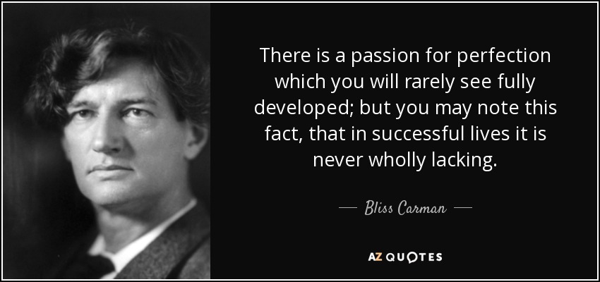 There is a passion for perfection which you will rarely see fully developed; but you may note this fact, that in successful lives it is never wholly lacking. - Bliss Carman