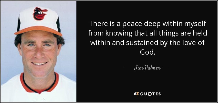 There is a peace deep within myself from knowing that all things are held within and sustained by the love of God. - Jim Palmer