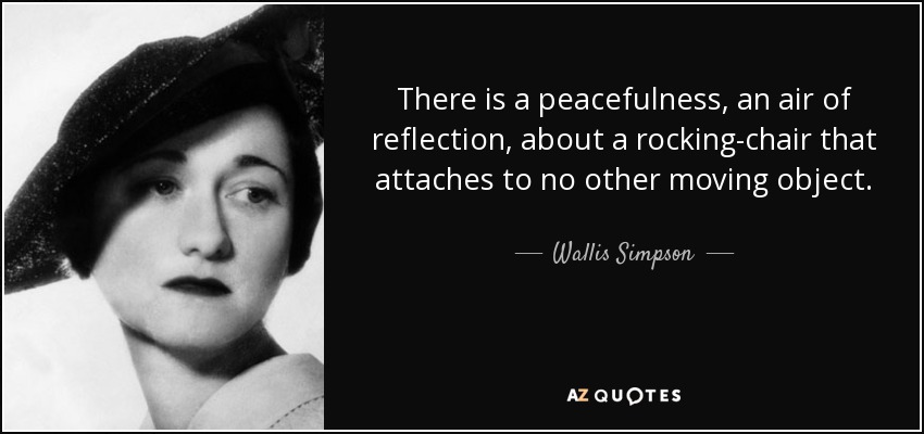 There is a peacefulness, an air of reflection, about a rocking-chair that attaches to no other moving object. - Wallis Simpson