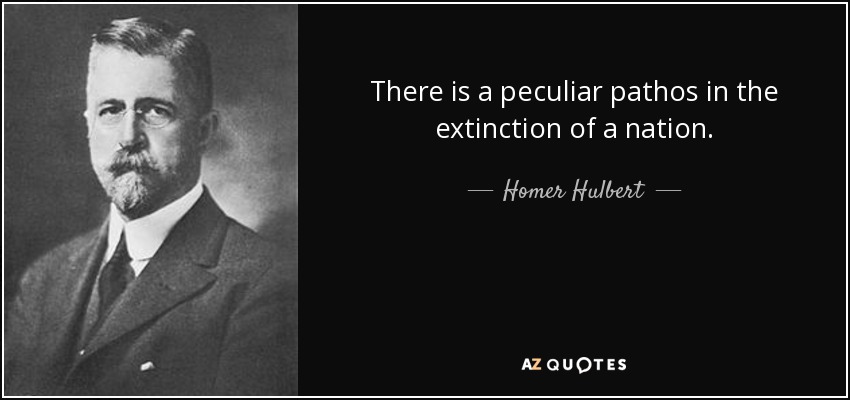 There is a peculiar pathos in the extinction of a nation. - Homer Hulbert
