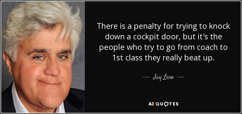 There is a penalty for trying to knock down a cockpit door, but it's the people who try to go from coach to 1st class they really beat up. - Jay Leno