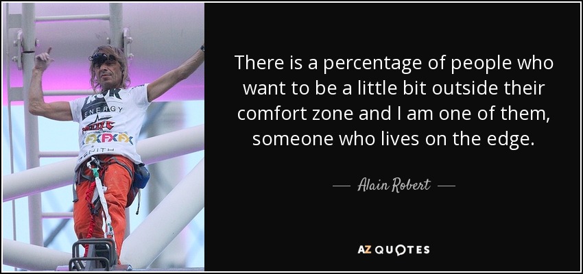 There is a percentage of people who want to be a little bit outside their comfort zone and I am one of them, someone who lives on the edge. - Alain Robert