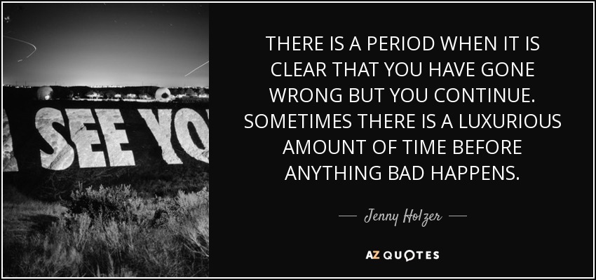 THERE IS A PERIOD WHEN IT IS CLEAR THAT YOU HAVE GONE WRONG BUT YOU CONTINUE. SOMETIMES THERE IS A LUXURIOUS AMOUNT OF TIME BEFORE ANYTHING BAD HAPPENS. - Jenny Holzer