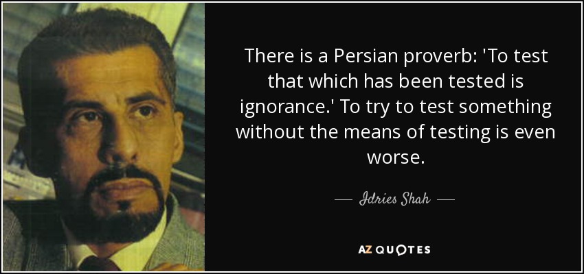 There is a Persian proverb: 'To test that which has been tested is ignorance.' To try to test something without the means of testing is even worse. - Idries Shah