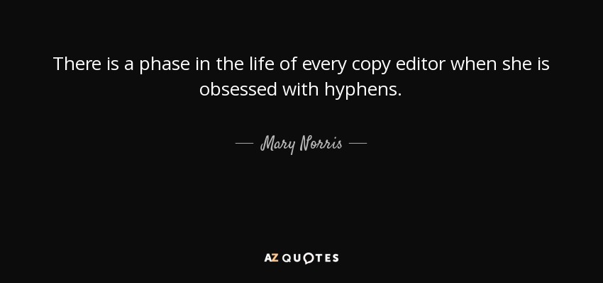 There is a phase in the life of every copy editor when she is obsessed with hyphens. - Mary Norris