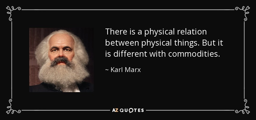 There is a physical relation between physical things. But it is different with commodities. - Karl Marx