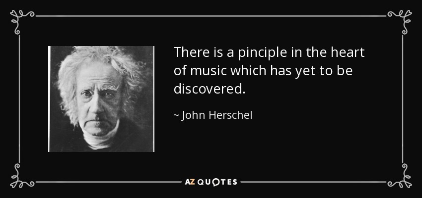 There is a pinciple in the heart of music which has yet to be discovered. - John Herschel