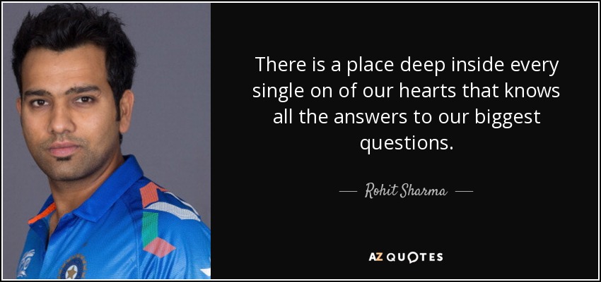 There is a place deep inside every single on of our hearts that knows all the answers to our biggest questions. - Rohit Sharma