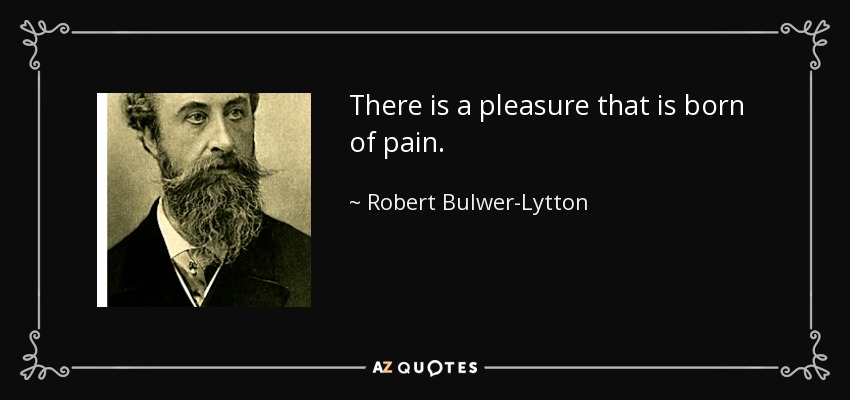 There is a pleasure that is born of pain. - Robert Bulwer-Lytton, 1st Earl of Lytton