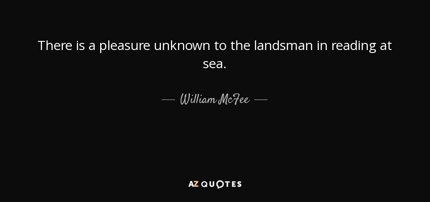 There is a pleasure unknown to the landsman in reading at sea. - William McFee