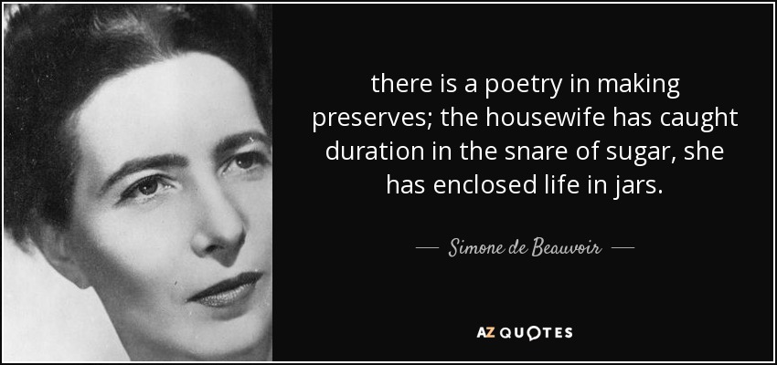 there is a poetry in making preserves; the housewife has caught duration in the snare of sugar, she has enclosed life in jars. - Simone de Beauvoir
