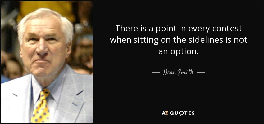 There is a point in every contest when sitting on the sidelines is not an option. - Dean Smith