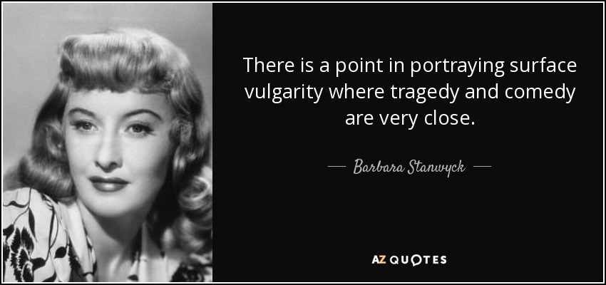 There is a point in portraying surface vulgarity where tragedy and comedy are very close. - Barbara Stanwyck
