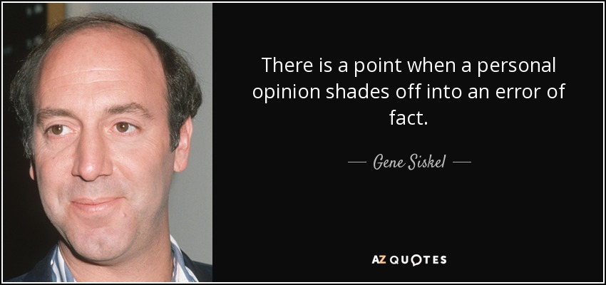 There is a point when a personal opinion shades off into an error of fact. - Gene Siskel