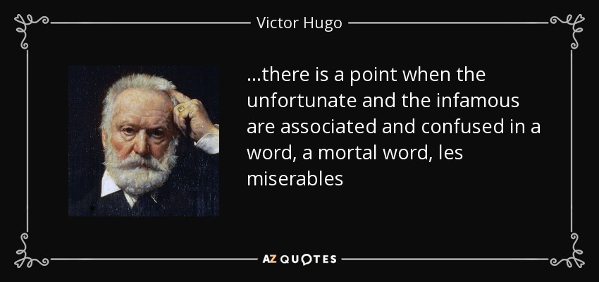 ...there is a point when the unfortunate and the infamous are associated and confused in a word, a mortal word, les miserables - Victor Hugo
