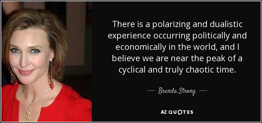 There is a polarizing and dualistic experience occurring politically and economically in the world, and I believe we are near the peak of a cyclical and truly chaotic time. - Brenda Strong
