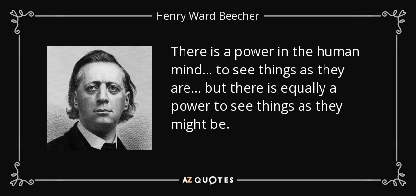 There is a power in the human mind ... to see things as they are ... but there is equally a power to see things as they might be. - Henry Ward Beecher