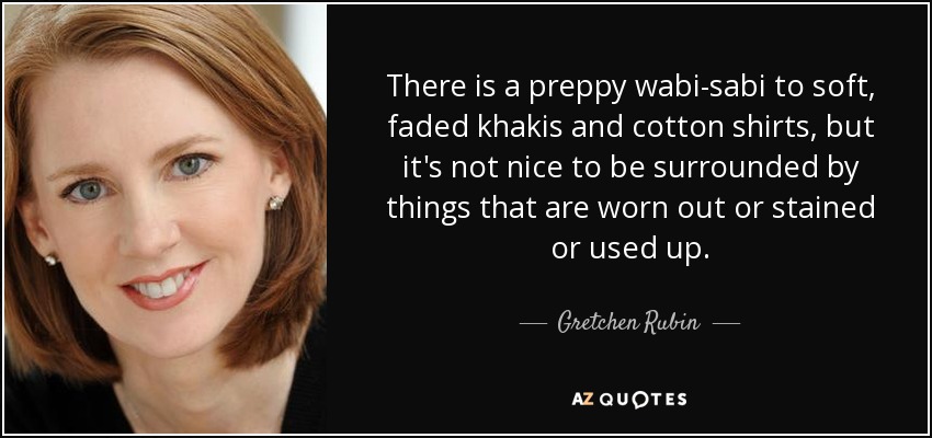 There is a preppy wabi-sabi to soft, faded khakis and cotton shirts, but it's not nice to be surrounded by things that are worn out or stained or used up. - Gretchen Rubin