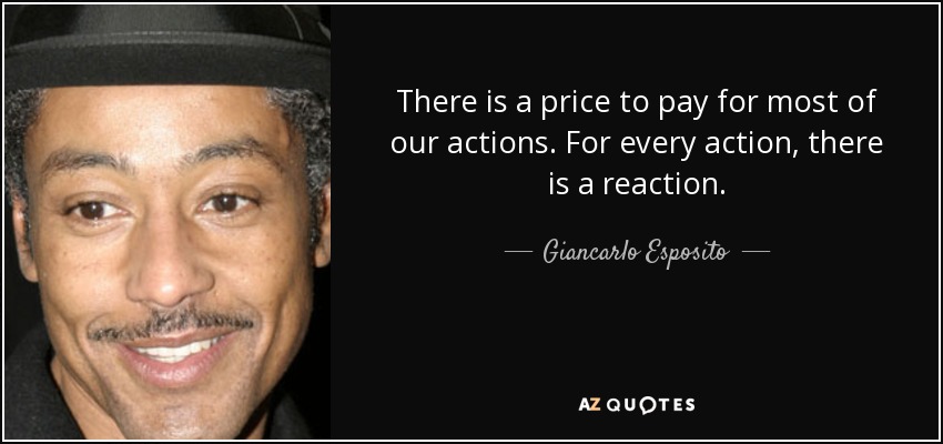 There is a price to pay for most of our actions. For every action, there is a reaction. - Giancarlo Esposito