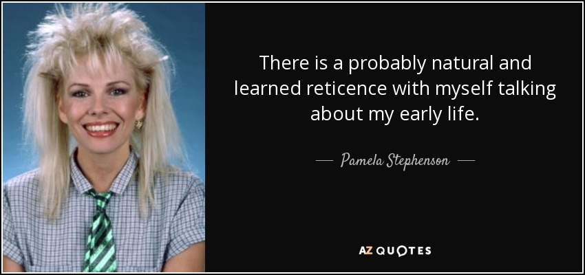 There is a probably natural and learned reticence with myself talking about my early life. - Pamela Stephenson