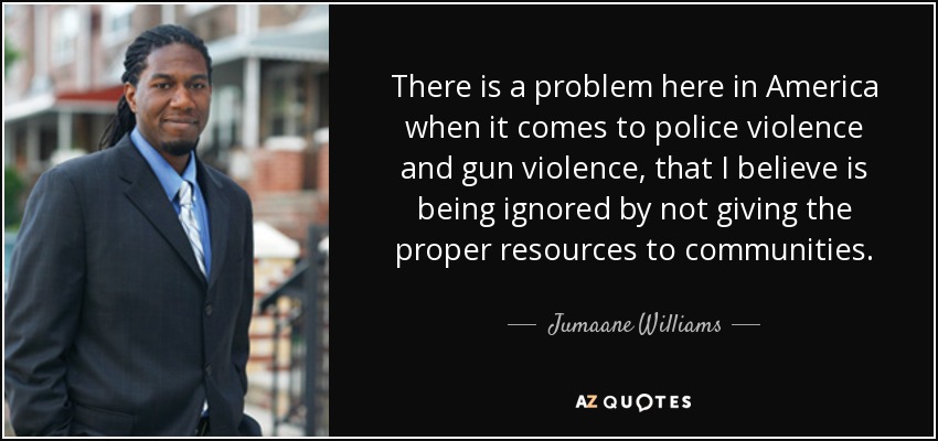 There is a problem here in America when it comes to police violence and gun violence, that I believe is being ignored by not giving the proper resources to communities. - Jumaane Williams