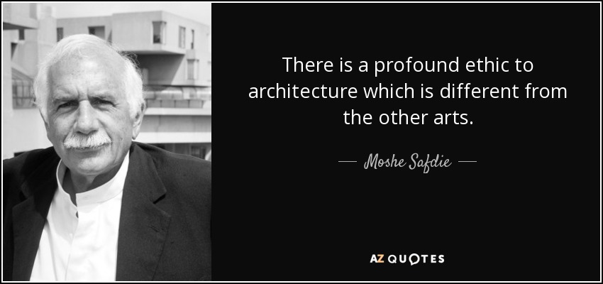 There is a profound ethic to architecture which is different from the other arts. - Moshe Safdie