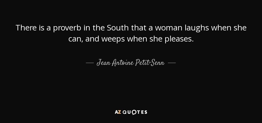 There is a proverb in the South that a woman laughs when she can, and weeps when she pleases. - Jean Antoine Petit-Senn