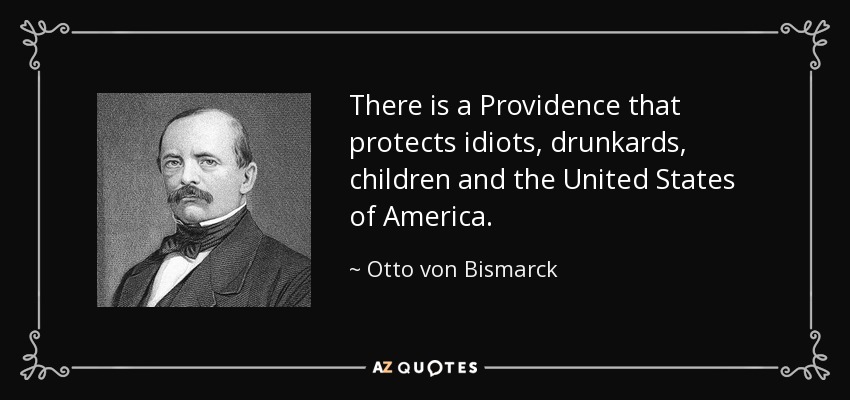 There is a Providence that protects idiots, drunkards, children and the United States of America. - Otto von Bismarck