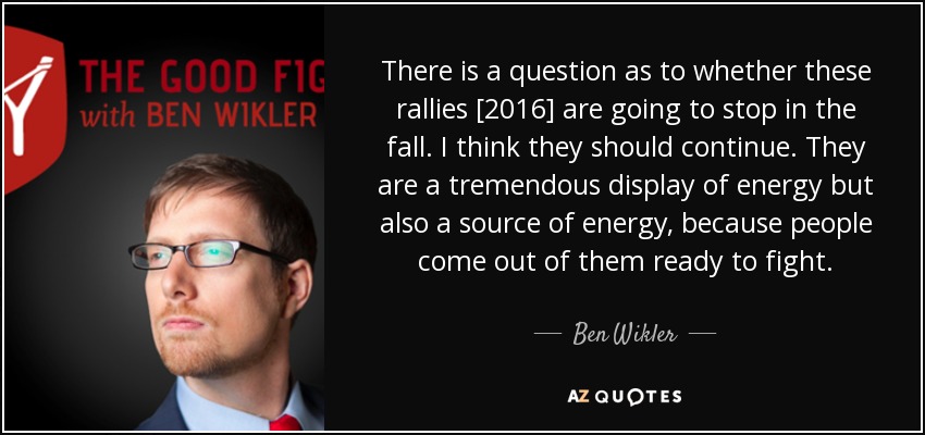 There is a question as to whether these rallies [2016] are going to stop in the fall. I think they should continue. They are a tremendous display of energy but also a source of energy, because people come out of them ready to fight. - Ben Wikler