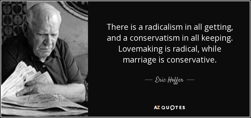 There is a radicalism in all getting, and a conservatism in all keeping. Lovemaking is radical, while marriage is conservative. - Eric Hoffer