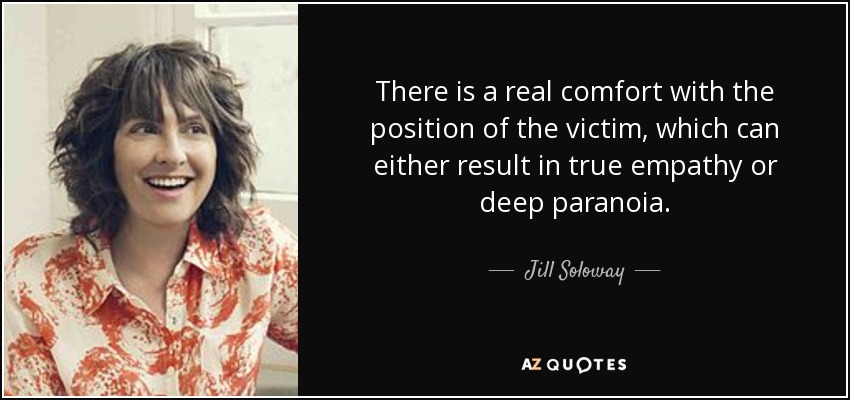 There is a real comfort with the position of the victim, which can either result in true empathy or deep paranoia. - Jill Soloway