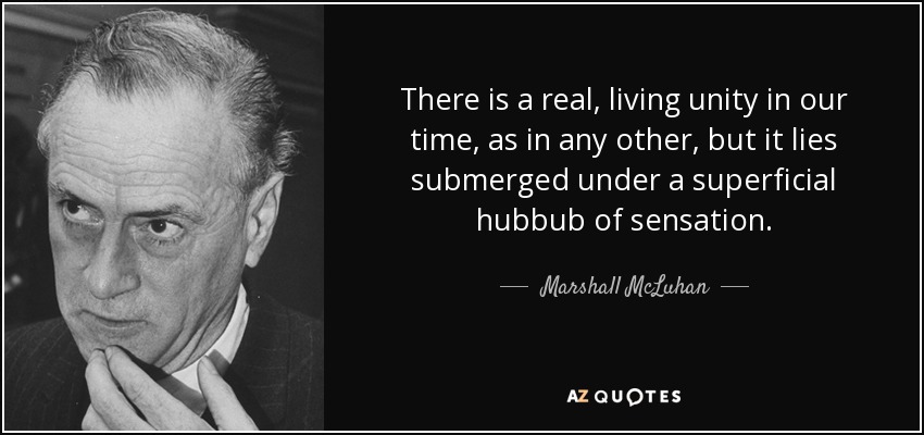 There is a real, living unity in our time, as in any other, but it lies submerged under a superficial hubbub of sensation. - Marshall McLuhan