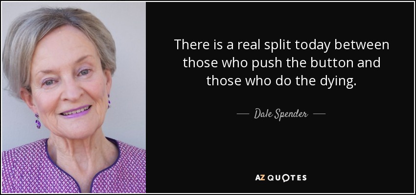There is a real split today between those who push the button and those who do the dying. - Dale Spender