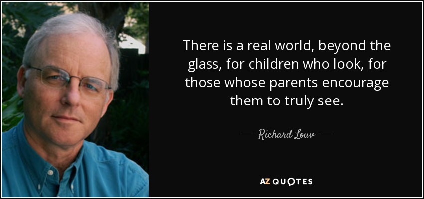 There is a real world, beyond the glass, for children who look, for those whose parents encourage them to truly see. - Richard Louv