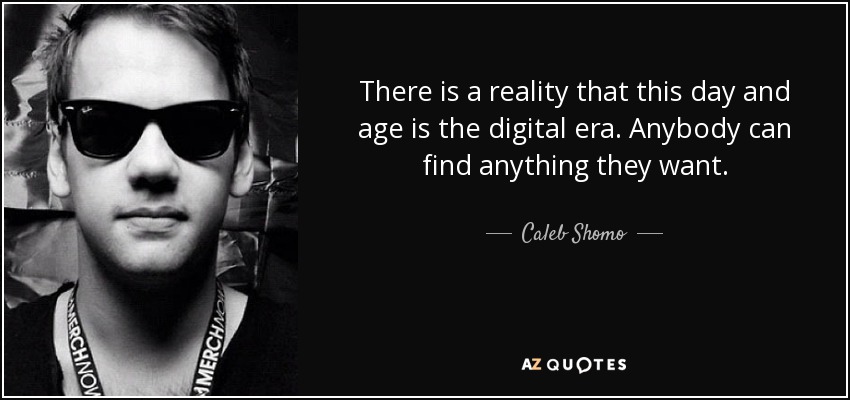 There is a reality that this day and age is the digital era. Anybody can find anything they want. - Caleb Shomo