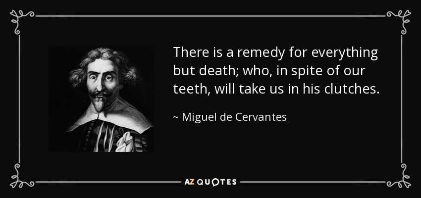 There is a remedy for everything but death; who, in spite of our teeth, will take us in his clutches. - Miguel de Cervantes