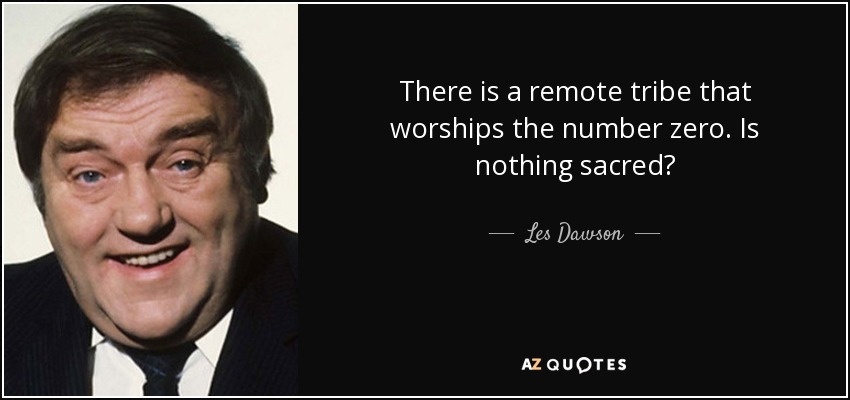 There is a remote tribe that worships the number zero. Is nothing sacred? - Les Dawson