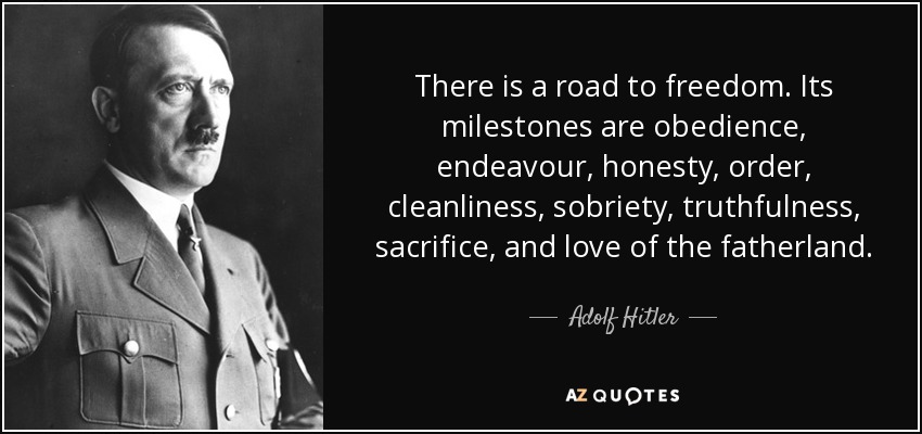 There is a road to freedom. Its milestones are obedience, endeavour, honesty, order, cleanliness, sobriety, truthfulness, sacrifice, and love of the fatherland. - Adolf Hitler