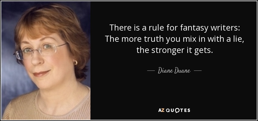 There is a rule for fantasy writers: The more truth you mix in with a lie, the stronger it gets. - Diane Duane