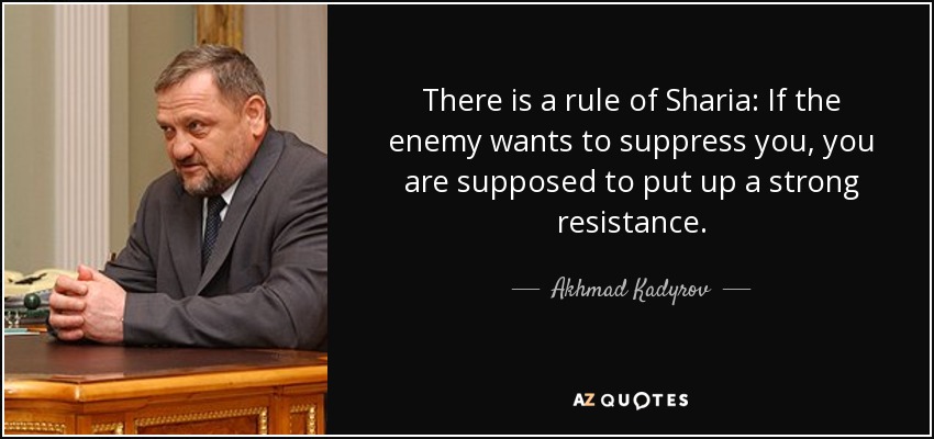 There is a rule of Sharia: If the enemy wants to suppress you, you are supposed to put up a strong resistance. - Akhmad Kadyrov