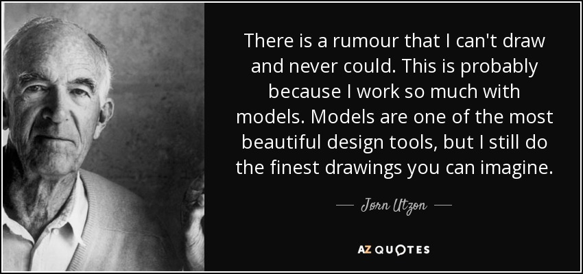 There is a rumour that I can't draw and never could. This is probably because I work so much with models. Models are one of the most beautiful design tools, but I still do the finest drawings you can imagine. - Jørn Utzon