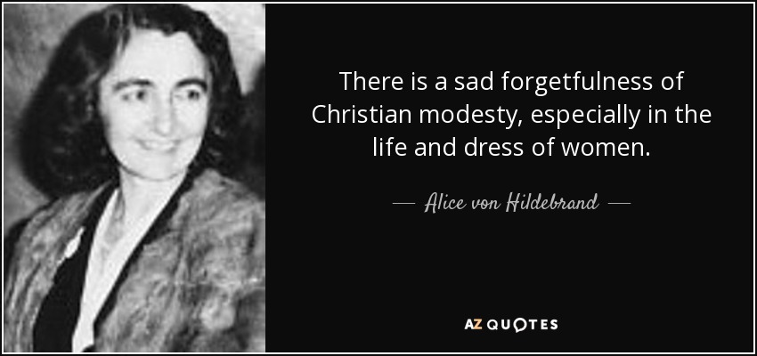 There is a sad forgetfulness of Christian modesty, especially in the life and dress of women. - Alice von Hildebrand