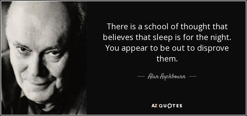 There is a school of thought that believes that sleep is for the night. You appear to be out to disprove them. - Alan Ayckbourn