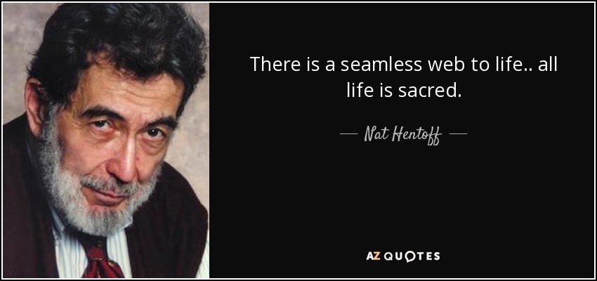 There is a seamless web to life.. all life is sacred. - Nat Hentoff