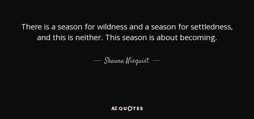 There is a season for wildness and a season for settledness, and this is neither. This season is about becoming. - Shauna Niequist