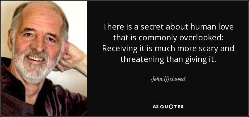 There is a secret about human love that is commonly overlooked: Receiving it is much more scary and threatening than giving it. - John Welwood