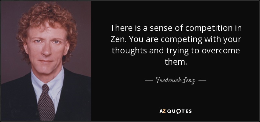 There is a sense of competition in Zen. You are competing with your thoughts and trying to overcome them. - Frederick Lenz